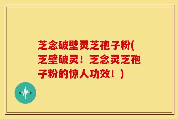 芝念破壁灵芝孢子粉(芝壁破灵!芝念灵芝孢子粉的惊人功效!)