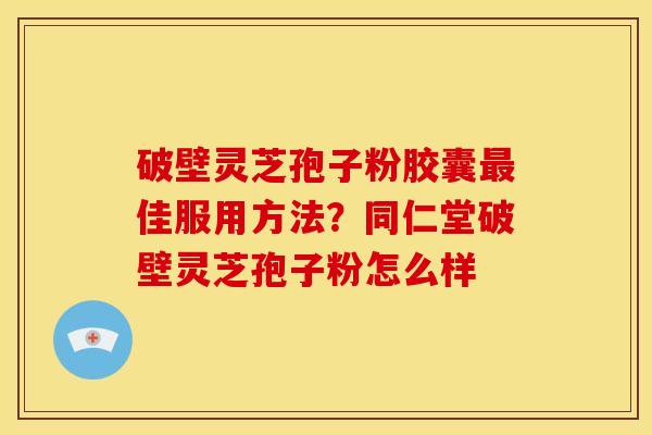 破壁灵芝孢子粉胶囊最佳服用方法?同仁堂破壁灵芝孢子粉怎么样