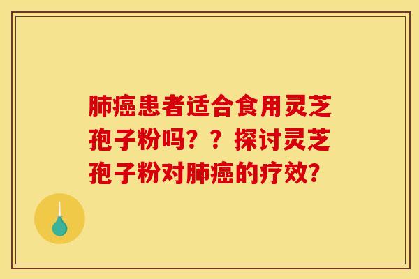肺癌患者适合食用灵芝孢子粉吗??探讨灵芝孢子粉对肺癌的疗效?
