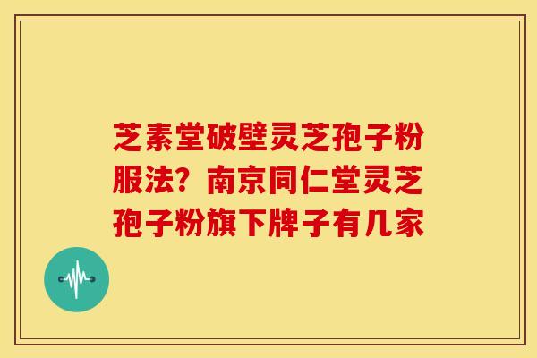芝素堂破壁灵芝孢子粉服法?南京同仁堂灵芝孢子粉旗下牌子有几家