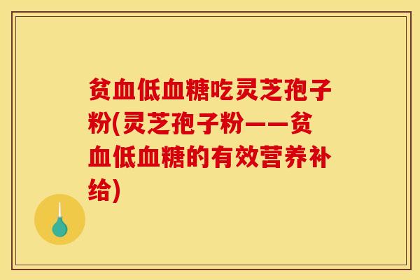 贫血低血糖吃灵芝孢子粉(灵芝孢子粉——贫血低血糖的有效营养补给)