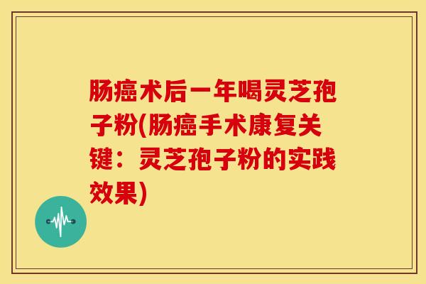 肠癌术后一年喝灵芝孢子粉(肠癌手术康复关键:灵芝孢子粉的实践效果)