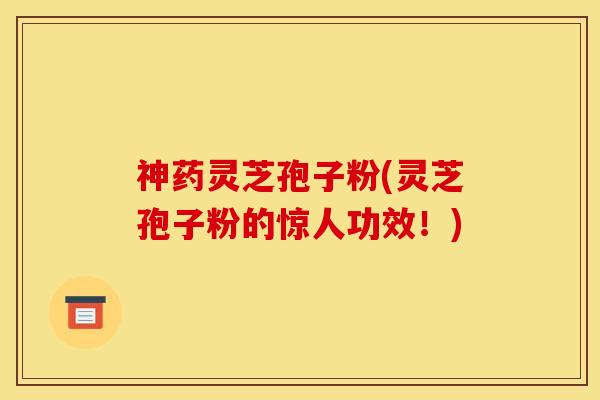 神药灵芝孢子粉(灵芝孢子粉的惊人功效！)