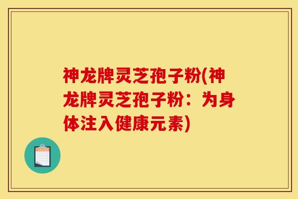 神龙牌灵芝孢子粉(神龙牌灵芝孢子粉:为身体注入健康元素)