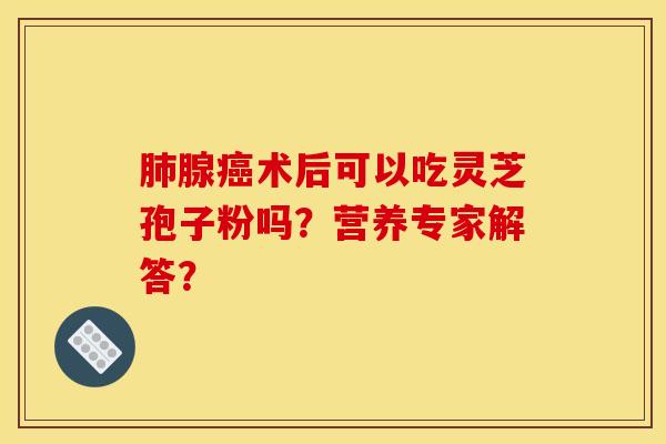 肺腺癌术后可以吃灵芝孢子粉吗？营养专家解答？