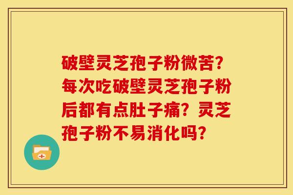 破壁灵芝孢子粉微苦？每次吃破壁灵芝孢子粉后都有点肚子痛？灵芝孢子粉不易消化吗？