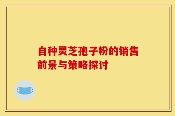 自种灵芝孢子粉的销售前景与策略探讨