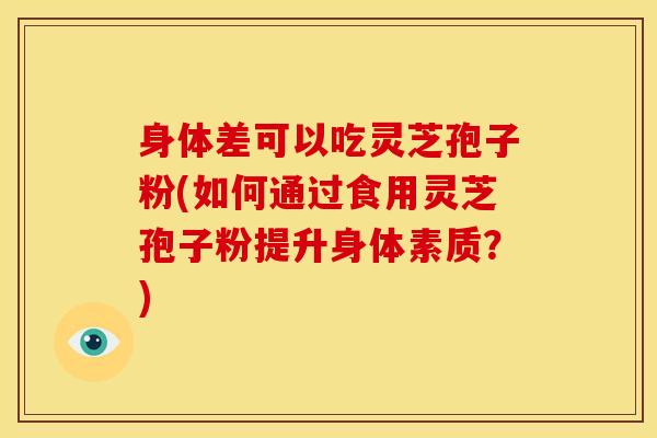 身体差可以吃灵芝孢子粉(如何通过食用灵芝孢子粉提升身体素质?)