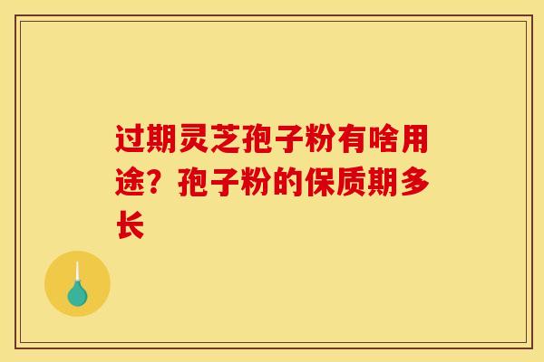 过期灵芝孢子粉有啥用途?孢子粉的保质期多长