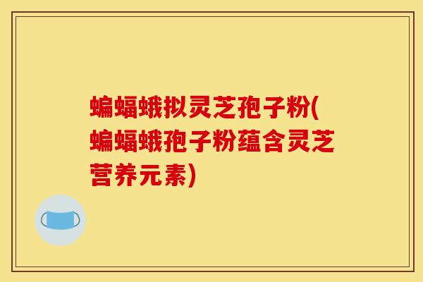 蝙蝠蛾拟灵芝孢子粉(蝙蝠蛾孢子粉蕴含灵芝营养元素)