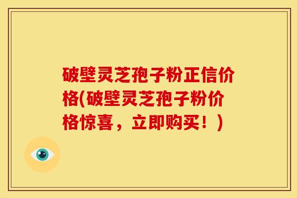 破壁灵芝孢子粉正信价格(破壁灵芝孢子粉价格惊喜,立即购买!)