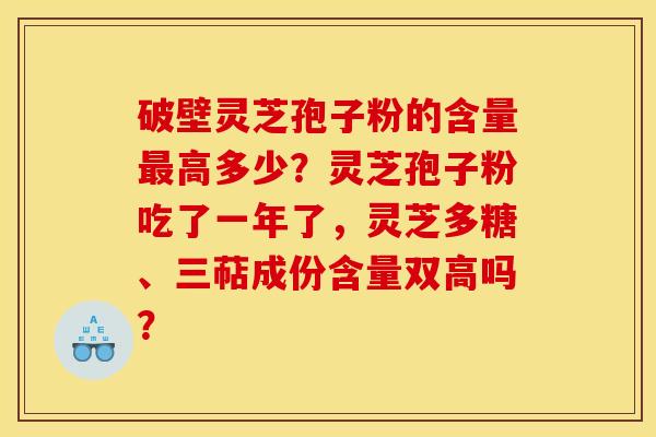破壁灵芝孢子粉的含量最高多少?灵芝孢子粉吃了一年了,灵芝多糖、三萜成份含量双高吗?