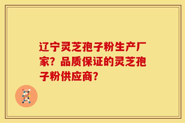 辽宁灵芝孢子粉生产厂家？品质保证的灵芝孢子粉供应商？