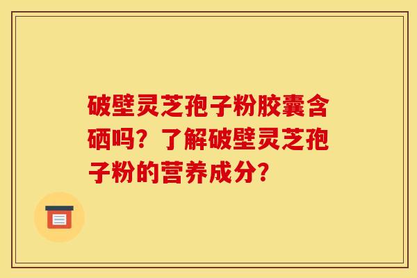 破壁灵芝孢子粉胶囊含硒吗？了解破壁灵芝孢子粉的营养成分？