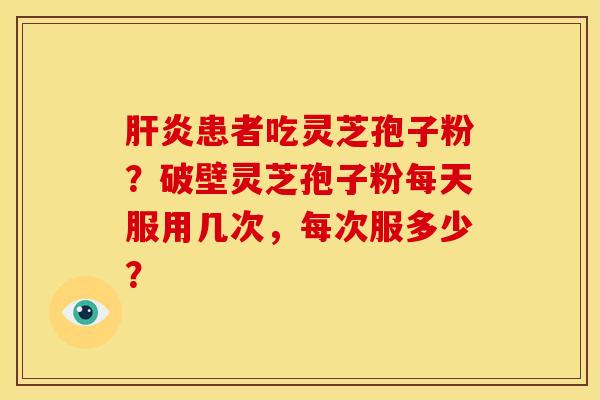 肝炎患者吃灵芝孢子粉？破壁灵芝孢子粉每天服用几次，每次服多少？