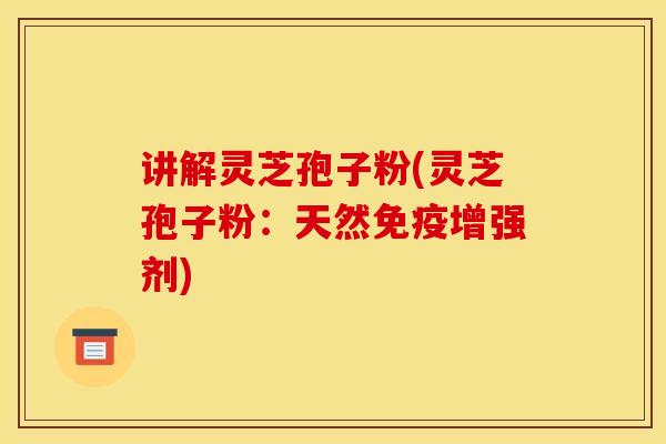 讲解灵芝孢子粉(灵芝孢子粉:天然免疫增强剂)
