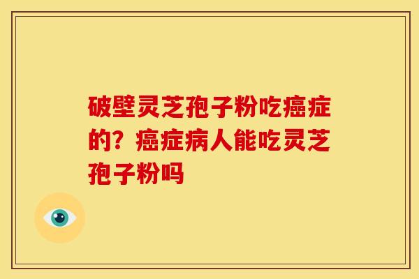 破壁灵芝孢子粉吃癌症的?癌症病人能吃灵芝孢子粉吗