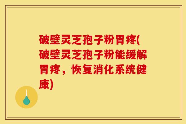 破壁灵芝孢子粉胃疼(破壁灵芝孢子粉能缓解胃疼,恢复消化系统健康)