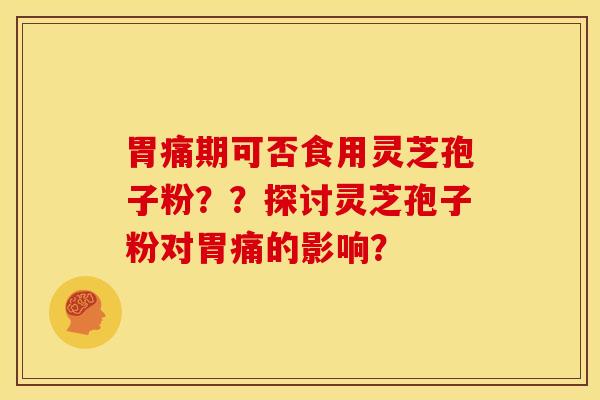 胃痛期可否食用灵芝孢子粉??探讨灵芝孢子粉对胃痛的影响?