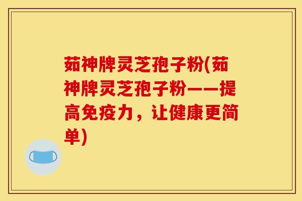 茹神牌灵芝孢子粉(茹神牌灵芝孢子粉——提高免疫力，让健康更简单)