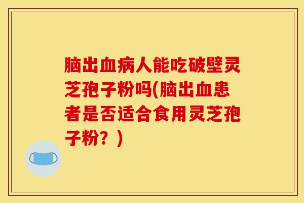 脑出血病人能吃破壁灵芝孢子粉吗(脑出血患者是否适合食用灵芝孢子粉？)