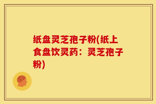 纸盘灵芝孢子粉(纸上食盘饮灵药：灵芝孢子粉)