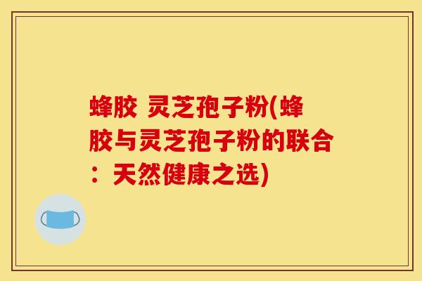 蜂胶 灵芝孢子粉(蜂胶与灵芝孢子粉的联合：天然健康之选)