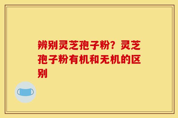 辨别灵芝孢子粉?灵芝孢子粉有机和无机的区别