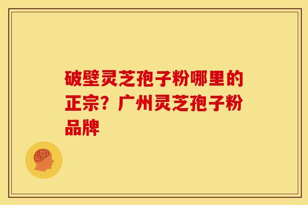 破壁灵芝孢子粉哪里的正宗？广州灵芝孢子粉品牌