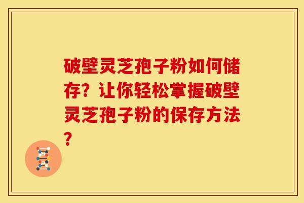 破壁灵芝孢子粉如何储存？让你轻松掌握破壁灵芝孢子粉的保存方法？