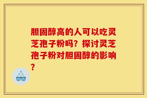 胆固醇高的人可以吃灵芝孢子粉吗?探讨灵芝孢子粉对胆固醇的影响?