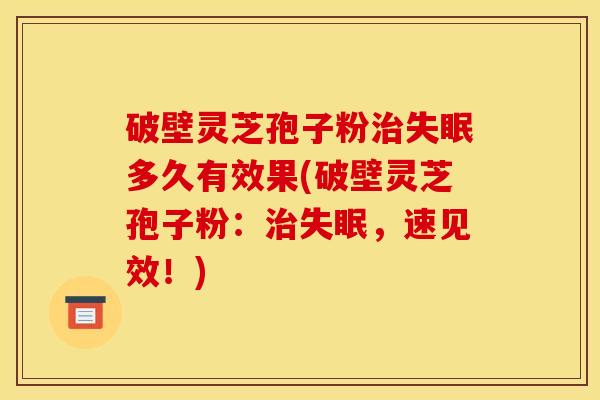 破壁灵芝孢子粉治失眠多久有效果(破壁灵芝孢子粉:治失眠,速见效!)