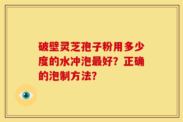 破壁灵芝孢子粉用多少度的水冲泡最好?正确的泡制方法?