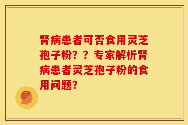 肾病患者可否食用灵芝孢子粉？？专家解析肾病患者灵芝孢子粉的食用问题？