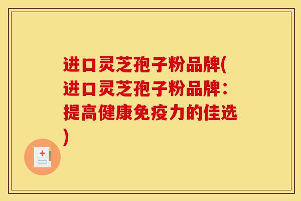 进口灵芝孢子粉品牌(进口灵芝孢子粉品牌:提高健康免疫力的佳选)