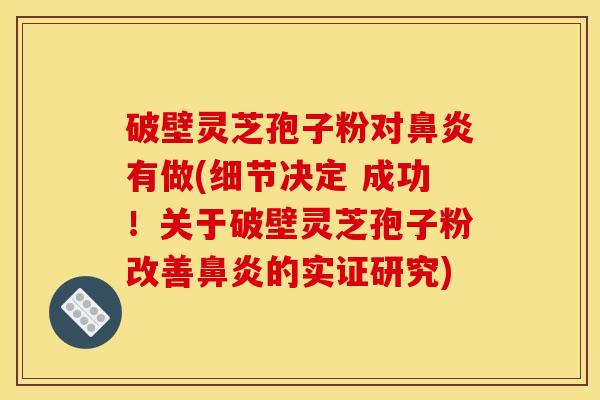 破壁灵芝孢子粉对鼻炎有做(细节决定 成功！关于破壁灵芝孢子粉改善鼻炎的实证研究)