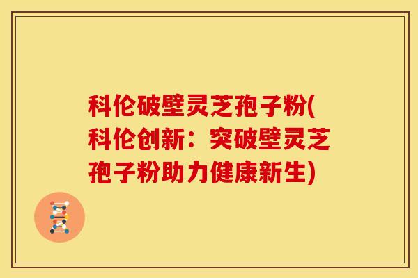 科伦破壁灵芝孢子粉(科伦创新：突破壁灵芝孢子粉助力健康新生)