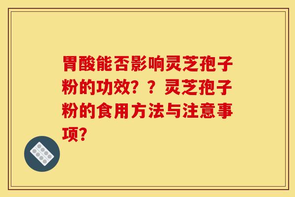 胃酸能否影响灵芝孢子粉的功效？？灵芝孢子粉的食用方法与注意事项？