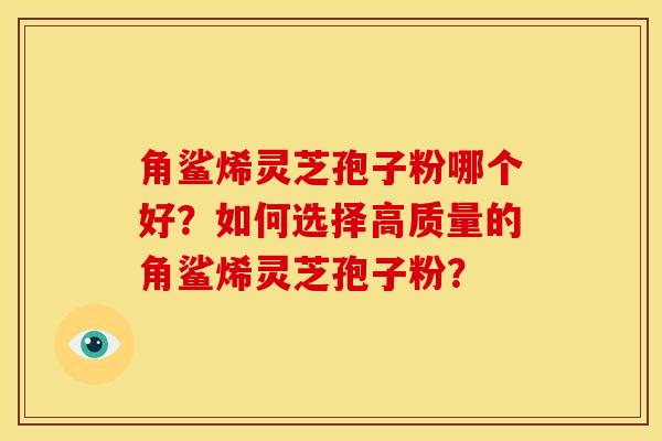 角鲨烯灵芝孢子粉哪个好？如何选择高质量的角鲨烯灵芝孢子粉？