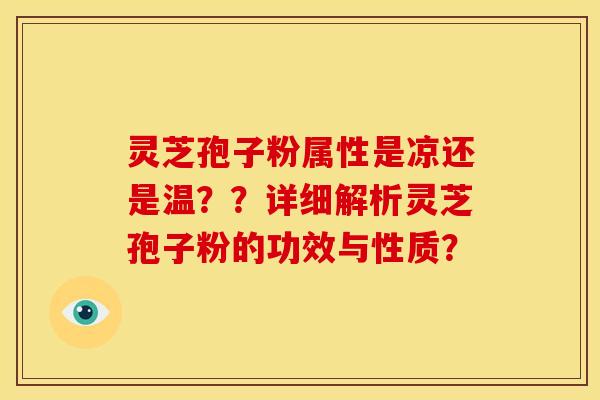 灵芝孢子粉属性是凉还是温??详细解析灵芝孢子粉的功效与性质?