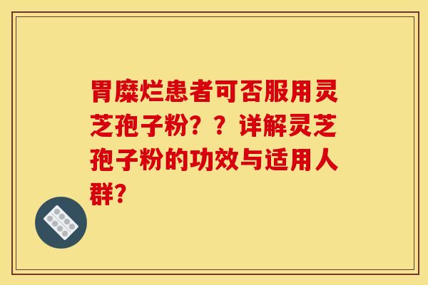 胃糜烂患者可否服用灵芝孢子粉??详解灵芝孢子粉的功效与适用人群?