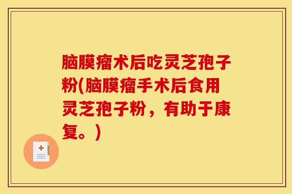 脑膜瘤术后吃灵芝孢子粉(脑膜瘤手术后食用灵芝孢子粉,有助于康复。)