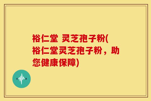 裕仁堂 灵芝孢子粉(裕仁堂灵芝孢子粉,助您健康保障)