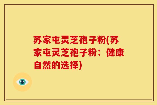 苏家屯灵芝孢子粉(苏家屯灵芝孢子粉：健康自然的选择)