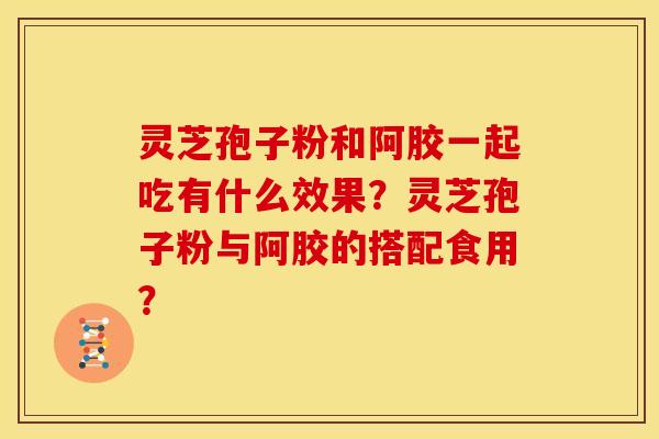 灵芝孢子粉和阿胶一起吃有什么效果?灵芝孢子粉与阿胶的搭配食用?