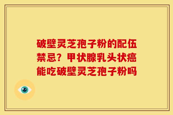 破壁灵芝孢子粉的配伍禁忌?甲状腺乳头状癌能吃破壁灵芝孢子粉吗