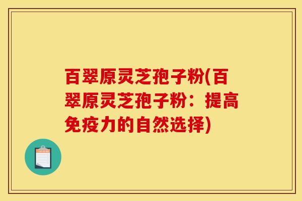 百翠原灵芝孢子粉(百翠原灵芝孢子粉:提高免疫力的自然选择)