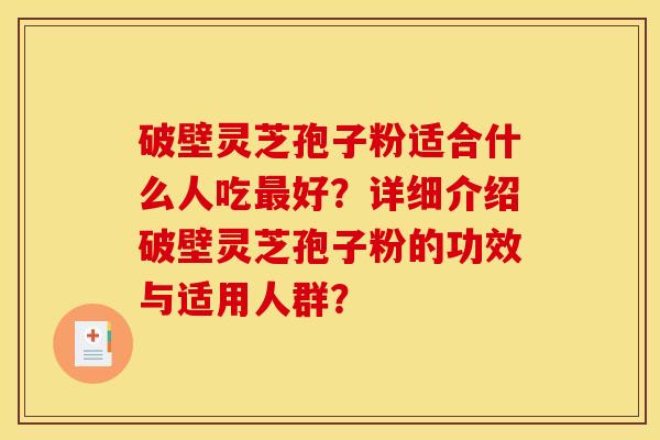 破壁灵芝孢子粉适合什么人吃最好？详细介绍破壁灵芝孢子粉的功效与适用人群？