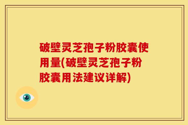 破壁灵芝孢子粉胶囊使用量(破壁灵芝孢子粉胶囊用法建议详解)
