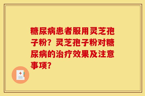 糖尿病患者服用灵芝孢子粉?灵芝孢子粉对糖尿病的治疗效果及注意事项?